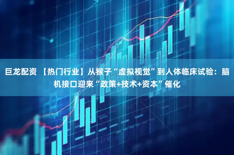 巨龙配资 【热门行业】从猴子“虚拟视觉”到人体临床试验：脑机接口迎来“政策+技术+资本”催化