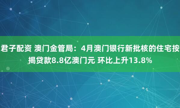 君子配资 澳门金管局：4月澳门银行新批核的住宅按揭贷款8.8亿澳门元 环比上升13.8%