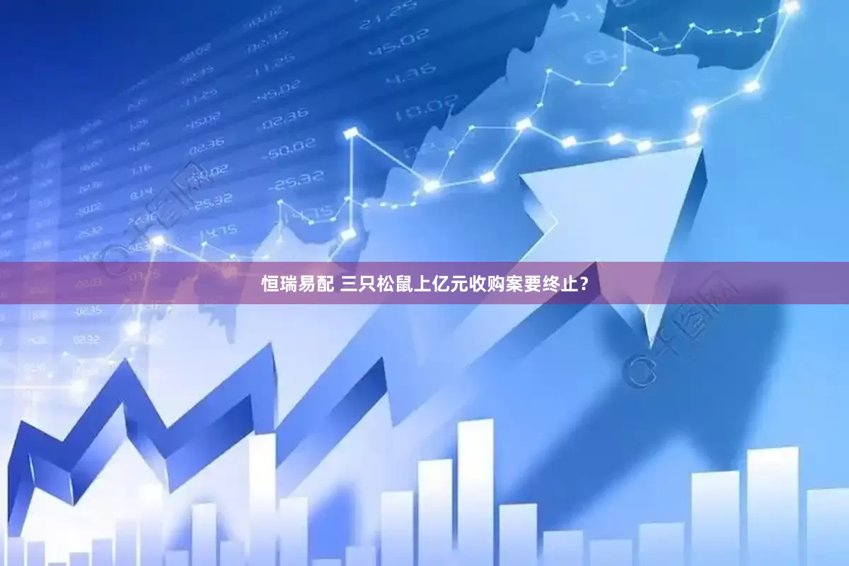 恒瑞易配 三只松鼠上亿元收购案要终止？