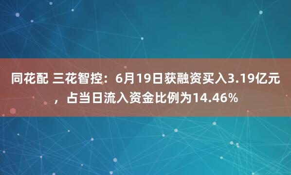 同花配 三花智控：6月19日获融资买入3.19亿元，占当日流入资金比例为14.46%