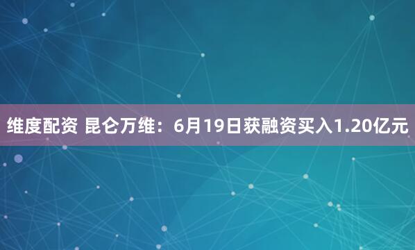 维度配资 昆仑万维：6月19日获融资买入1.20亿元