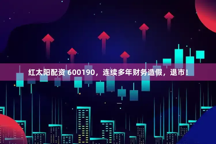 红太阳配资 600190，连续多年财务造假，退市！