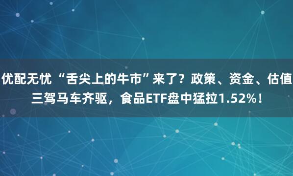 优配无忧 “舌尖上的牛市”来了？政策、资金、估值三驾马车齐驱，食品ETF盘中猛拉1.52%！