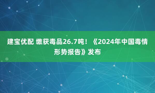 建宝优配 缴获毒品26.7吨！《2024年中国毒情形势报告》发布