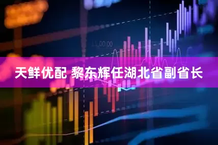 天鲜优配 黎东辉任湖北省副省长