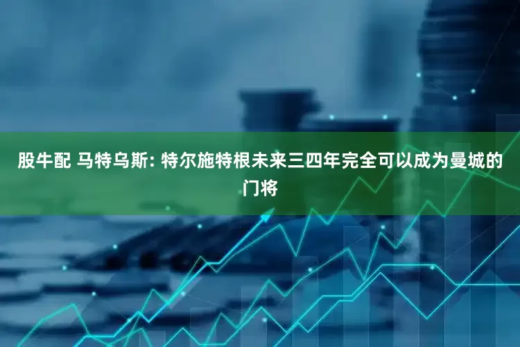 股牛配 马特乌斯: 特尔施特根未来三四年完全可以成为曼城的门将