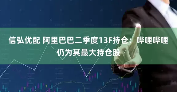 信弘优配 阿里巴巴二季度13F持仓：哔哩哔哩仍为其最大持仓股