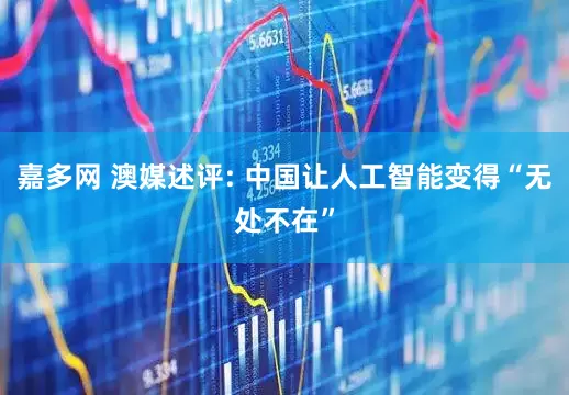 嘉多网 澳媒述评: 中国让人工智能变得“无处不在”