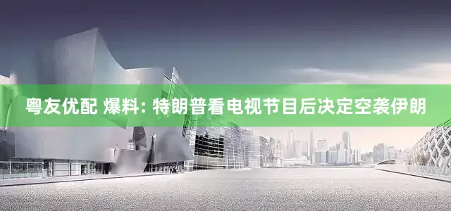 粤友优配 爆料: 特朗普看电视节目后决定空袭伊朗