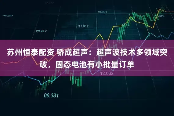 苏州恒泰配资 骄成超声：超声波技术多领域突破，固态电池有小批量订单