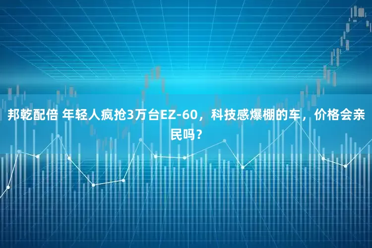 邦乾配倍 年轻人疯抢3万台EZ-60，科技感爆棚的车，价格会亲民吗？