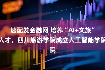 速配发金融网 培养“AI+文旅”人才，四川旅游学院成立人工智能学院