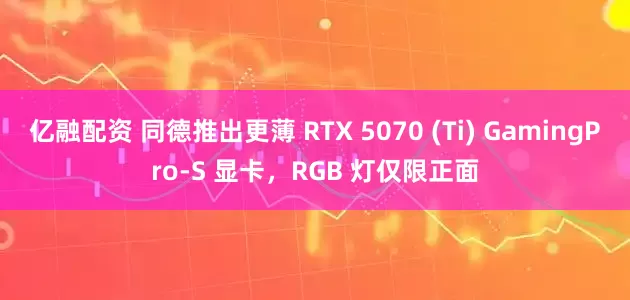 亿融配资 同德推出更薄 RTX 5070 (Ti) GamingPro-S 显卡，RGB 灯仅限正面
