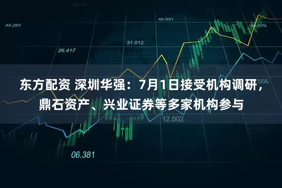 东方配资 深圳华强：7月1日接受机构调研，鼎石资产、兴业证券等多家机构参与