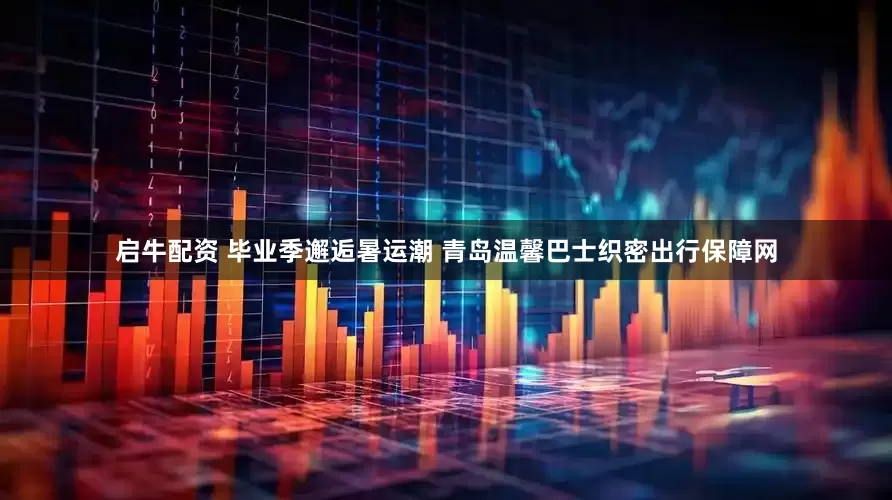 启牛配资 毕业季邂逅暑运潮 青岛温馨巴士织密出行保障网