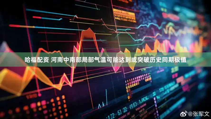 哈福配资 河南中南部局部气温可能达到或突破历史同期极值