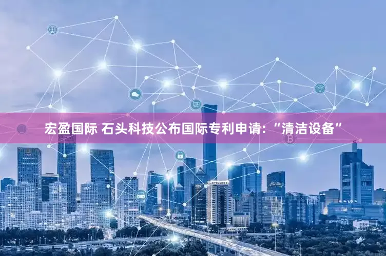 宏盈国际 石头科技公布国际专利申请: “清洁设备”