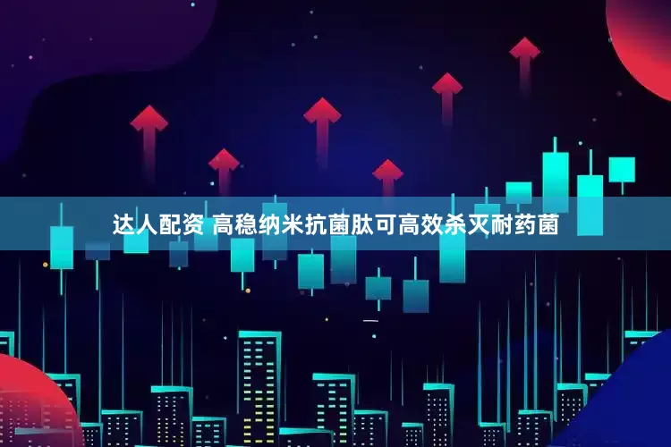 达人配资 高稳纳米抗菌肽可高效杀灭耐药菌