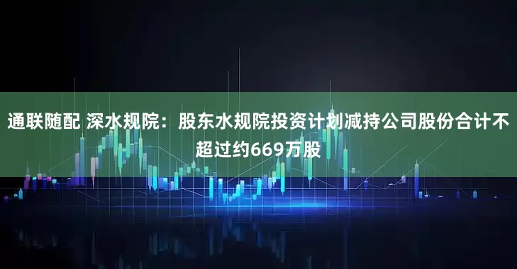 通联随配 深水规院：股东水规院投资计划减持公司股份合计不超过约669万股
