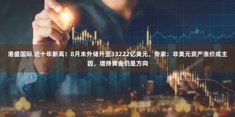 港盛国际 近十年新高！8月末外储升至33222亿美元，专家：非美元资产涨价成主因，增持黄金仍是方向