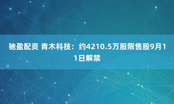 驰盈配资 青木科技：约4210.5万股限售股9月11日解禁