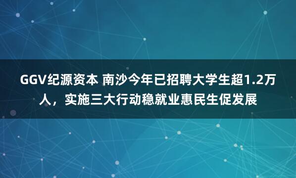 GGV纪源资本 南沙今年已招聘大学生超1.2万人，实施三大行动稳就业惠民生促发展