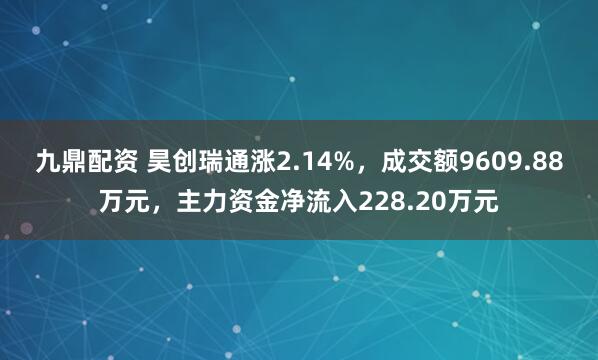 九鼎配资 昊创瑞通涨2.14%，成交额9609.88万元，主力资金净流入228.20万元