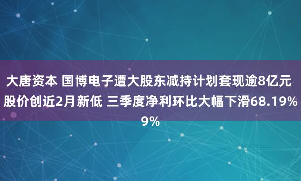 大唐资本 国博电子遭大股东减持计划套现逾8亿元 股价创近2月新低 三季度净利环比大幅下滑68.19%