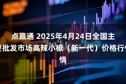 点赢通 2025年4月24日全国主要批发市场高辣小椒（新一代）价格行情