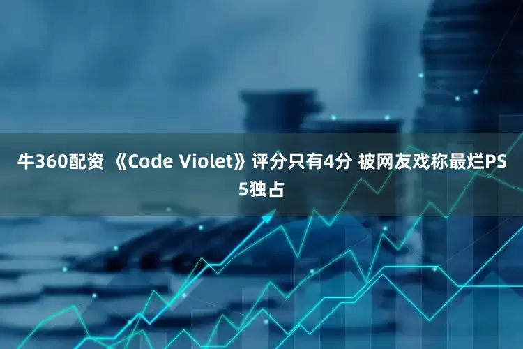 牛360配资 《Code Violet》评分只有4分 被网友戏称最烂PS5独占