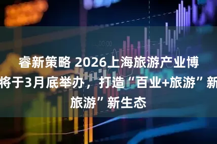 睿新策略 2026上海旅游产业博览会将于3月底举办，打造“百业+旅游”新生态