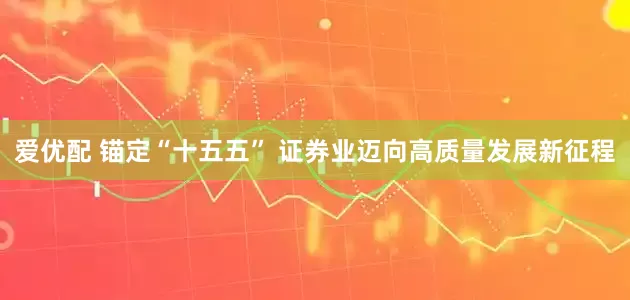 爱优配 锚定“十五五” 证券业迈向高质量发展新征程