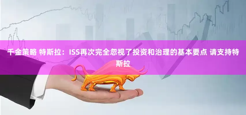 千金策略 特斯拉：ISS再次完全忽视了投资和治理的基本要点 请支持特斯拉