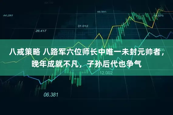 八戒策略 八路军六位师长中唯一未封元帅者，晚年成就不凡，子孙后代也争气
