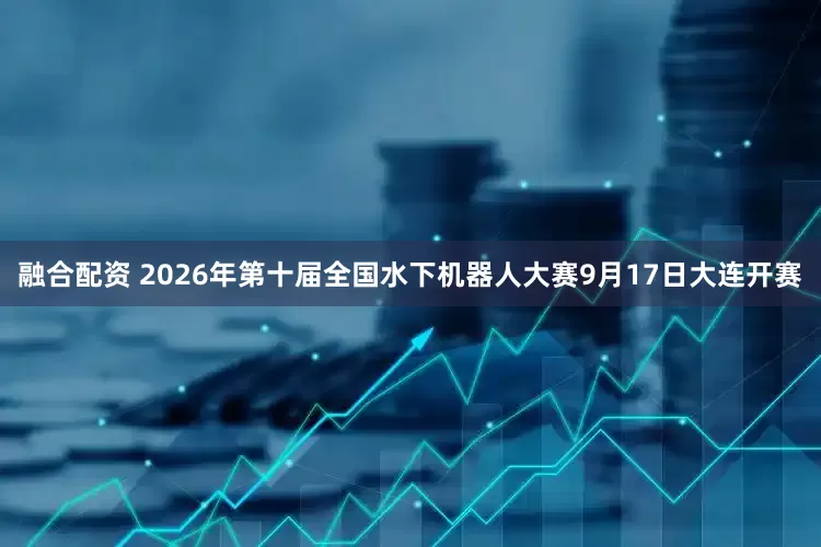 融合配资 2026年第十届全国水下机器人大赛9月17日大连开赛