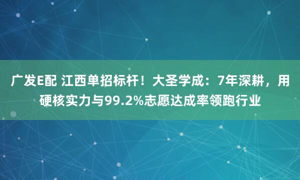 广发E配 江西单招标杆！大圣学成：7年深耕，用硬核实力与99.2%志愿达成率领跑行业