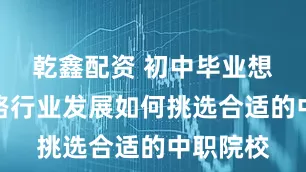 乾鑫配资 初中毕业想进入铁路行业发展如何挑选合适的中职院校