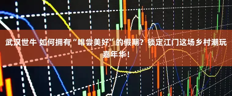 武汉世牛 如何拥有“啡尝美好”的假期？锁定江门这场乡村潮玩嘉年华！